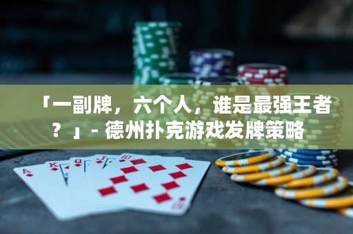 「一副牌，六个人，谁是最强王者？」- 德州扑克游戏发牌策略