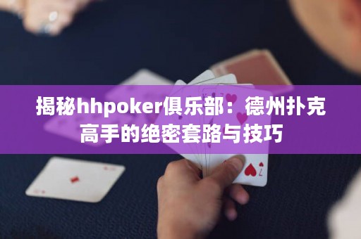 揭秘hhpoker俱乐部：德州扑克高手的绝密套路与技巧