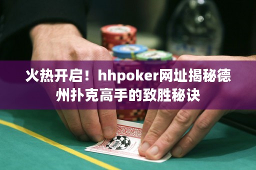 火热开启！hhpoker网址揭秘德州扑克高手的致胜秘诀