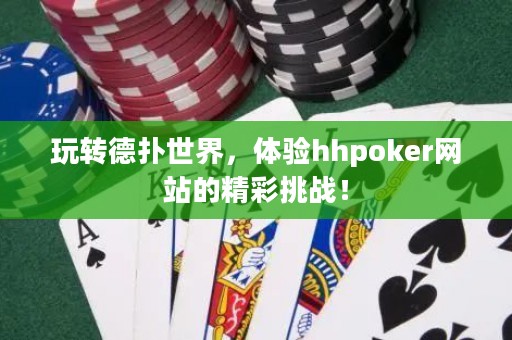 玩转德扑世界，体验hhpoker网站的精彩挑战！