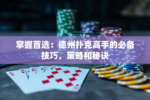 掌握首选：德州扑克高手的必备技巧，策略和秘诀