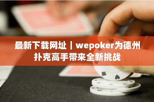 最新下载网址｜wepoker为德州扑克高手带来全新挑战