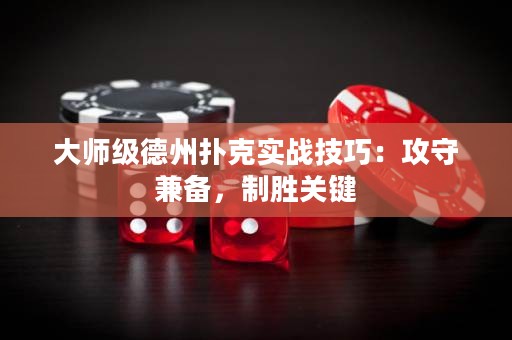 大师级德州扑克实战技巧：攻守兼备，制胜关键