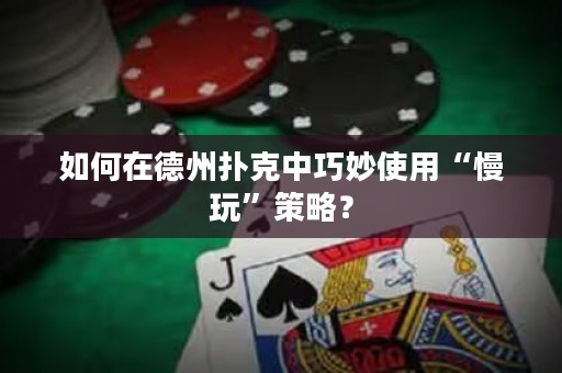 如何在德州扑克中巧妙使用“慢玩”策略？