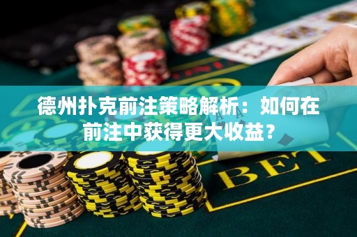 德州扑克前注策略解析：如何在前注中获得更大收益？