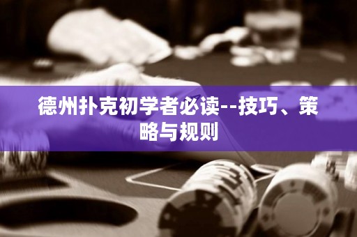 德州扑克初学者必读--技巧、策略与规则