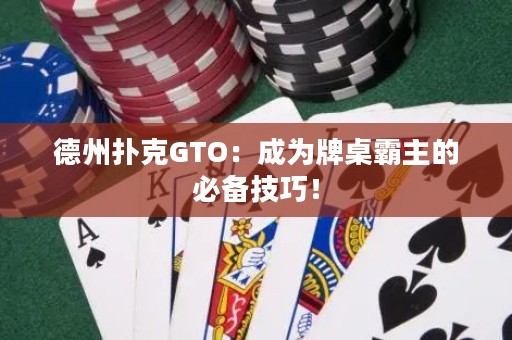 德州扑克GTO：成为牌桌霸主的必备技巧！