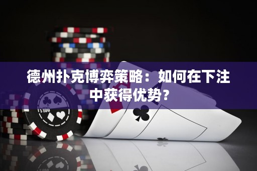 德州扑克博弈策略：如何在下注中获得优势？