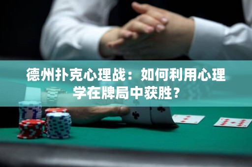 德州扑克心理战：如何利用心理学在牌局中获胜？