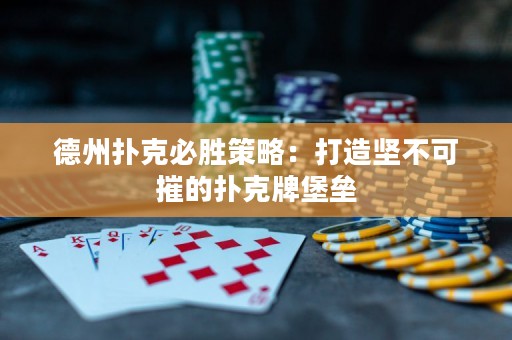 德州扑克必胜策略：打造坚不可摧的扑克牌堡垒