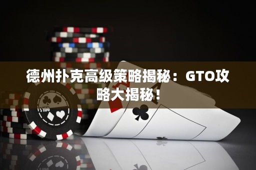 德州扑克高级策略揭秘：GTO攻略大揭秘！