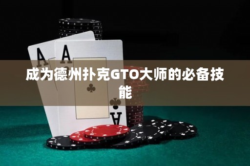 成为德州扑克GTO大师的必备技能