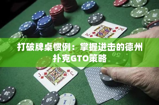 打破牌桌惯例：掌握进击的德州扑克GTO策略