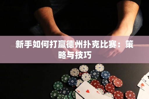 新手如何打赢德州扑克比赛：策略与技巧