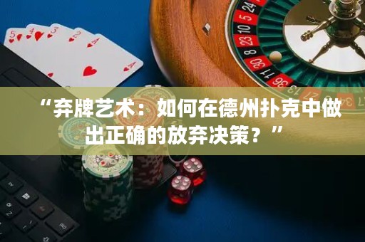 “弃牌艺术：如何在德州扑克中做出正确的放弃决策？”