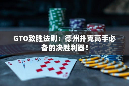 GTO致胜法则：德州扑克高手必备的决胜利器！