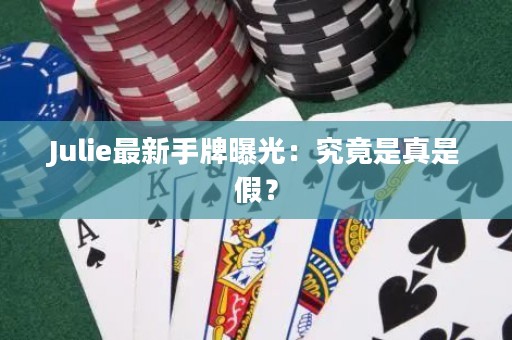 Julie最新手牌曝光：究竟是真是假？